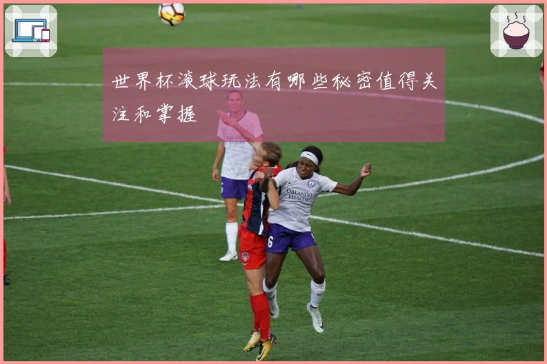世界杯滚球玩法有哪些秘密值得关注和掌握