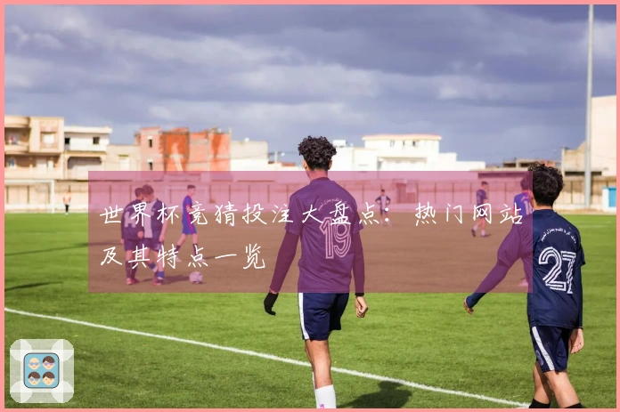 世界杯竞猜投注大盘点：热门网站及其特点一览