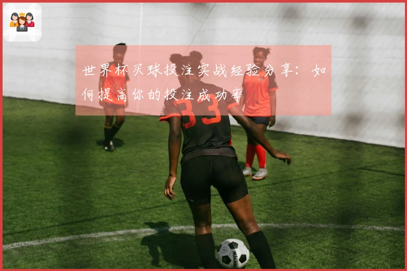 世界杯买球投注实战经验分享：如何提高你的投注成功率