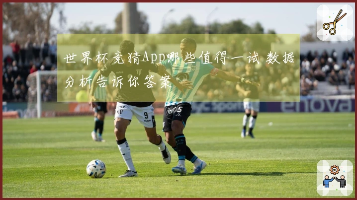 世界杯竞猜App哪些值得一试 数据分析告诉你答案