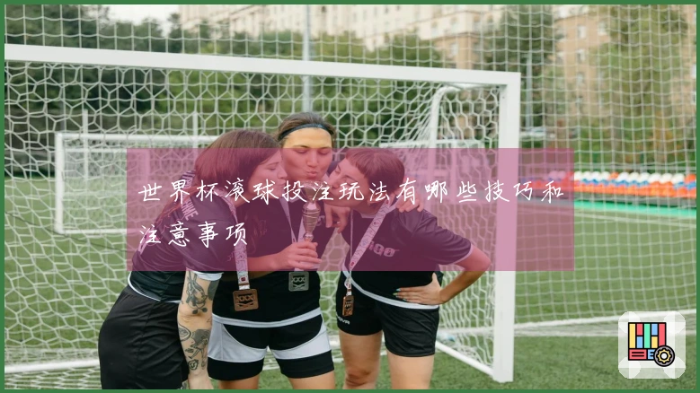 世界杯滚球投注玩法有哪些技巧和注意事项
