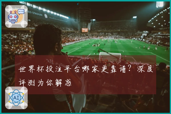 世界杯投注平台哪家更靠谱？深度评测为你解惑