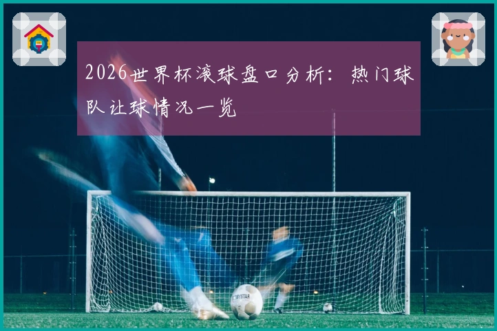 2026世界杯滚球盘口分析：热门球队让球情况一览