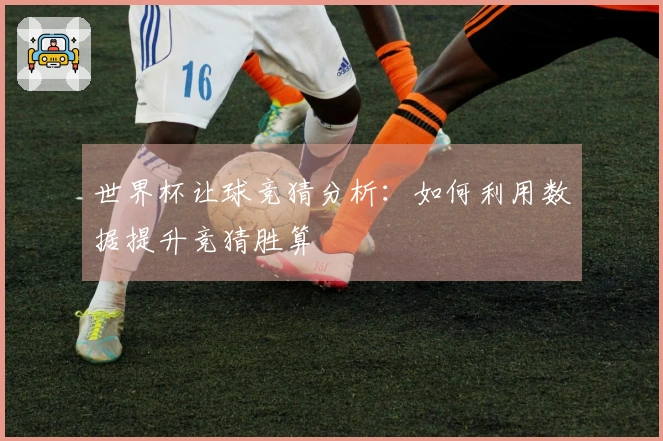 世界杯让球竞猜分析：如何利用数据提升竞猜胜算