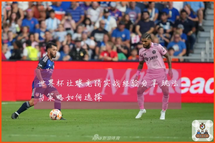 世界杯让球竞猜实战经验分享 玩法与策略如何选择