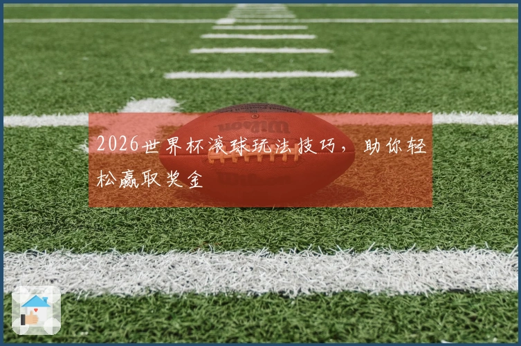 2026世界杯滚球玩法技巧，助你轻松赢取奖金