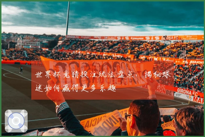 世界杯竞猜投注玩法盘点，揭秘球迷如何赢得更多乐趣
