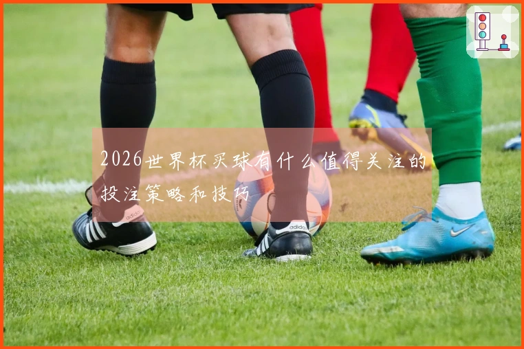 2026世界杯买球有什么值得关注的投注策略和技巧