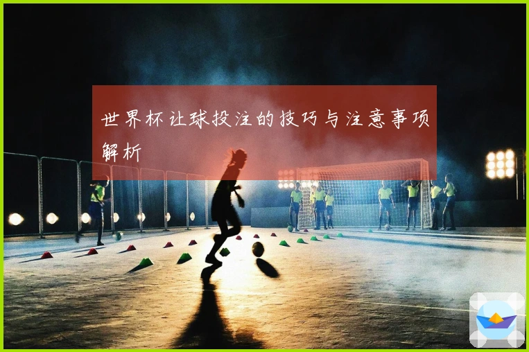 世界杯让球投注的技巧与注意事项解析